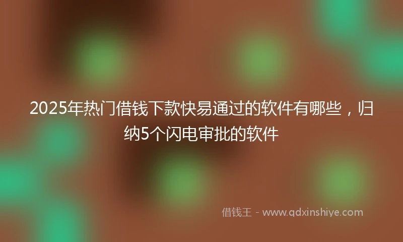 2025年热门借钱下款快易通过的软件有哪些，归纳5个闪电审批的软件