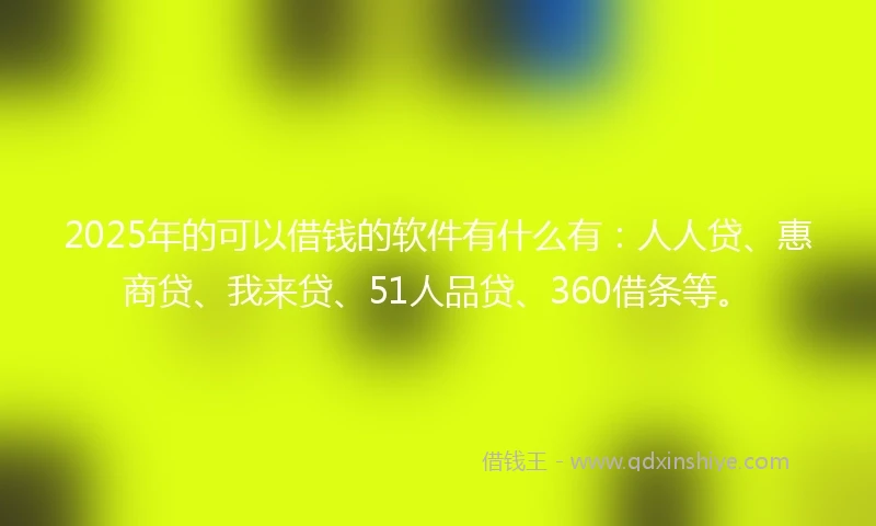 2025年的可以借钱的软件有什么有：人人贷、惠商贷、我来贷、51人品贷、360借条等。