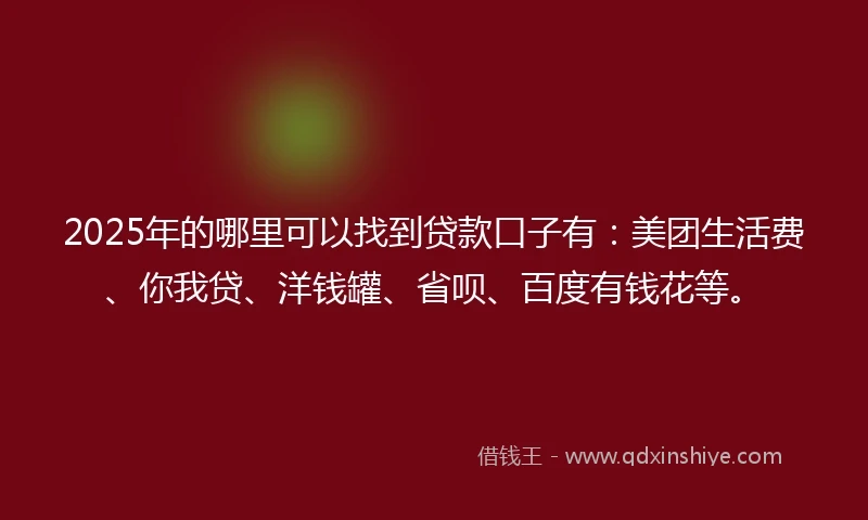 2025年的哪里可以找到贷款口子有：美团生活费、你我贷、洋钱罐、省呗、百度有钱花等。
