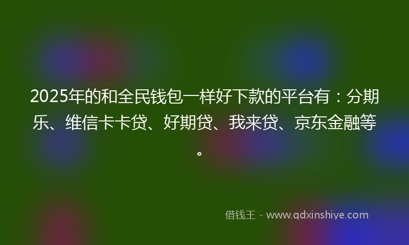 2025年的和全民钱包一样好下款的平台有：分期乐、维信卡卡贷、好期贷、我来贷、京东金融等。