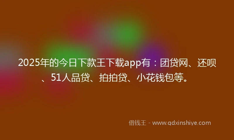 2025年的今日下款王下载app有：团贷网、还呗、51人品贷、拍拍贷、小花钱包等。