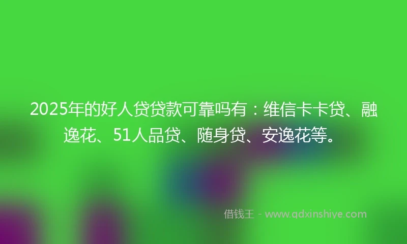2025年的好人贷贷款可靠吗有：维信卡卡贷、融逸花、51人品贷、随身贷、安逸花等。