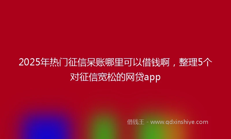 2025年热门征信呆账哪里可以借钱啊，整理5个对征信宽松的网贷app