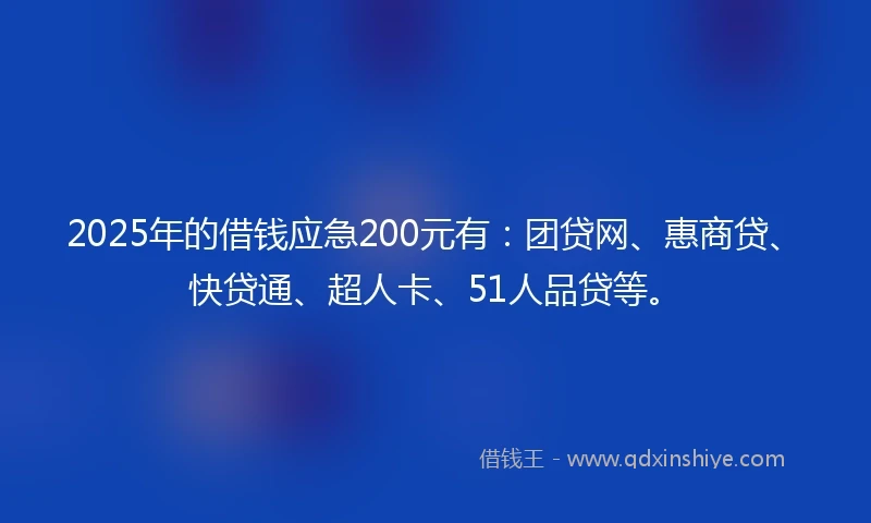 2025年的借钱应急200元有：团贷网、惠商贷、快贷通、超人卡、51人品贷等。