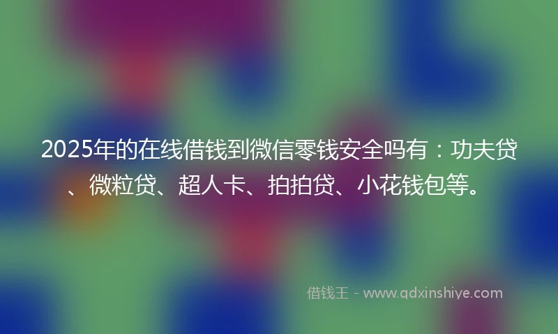 2025年的在线借钱到微信零钱安全吗有：功夫贷、微粒贷、超人卡、拍拍贷、小花钱包等。