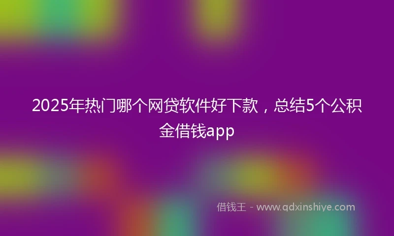 2025年热门哪个网贷软件好下款，总结5个公积金借钱app