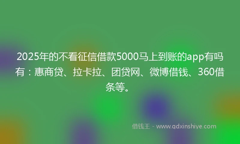 2025年的不看征信借款5000马上到账的app有吗有：惠商贷、拉卡拉、团贷网、微博借钱、360借条等。