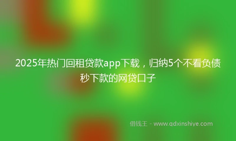 2025年热门回租贷款app下载，归纳5个不看负债秒下款的网贷口子