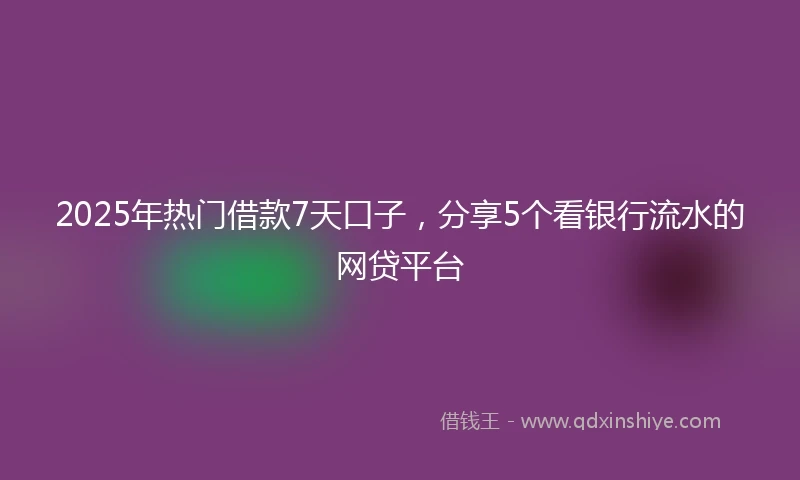 2025年热门借款7天口子，分享5个看银行流水的网贷平台