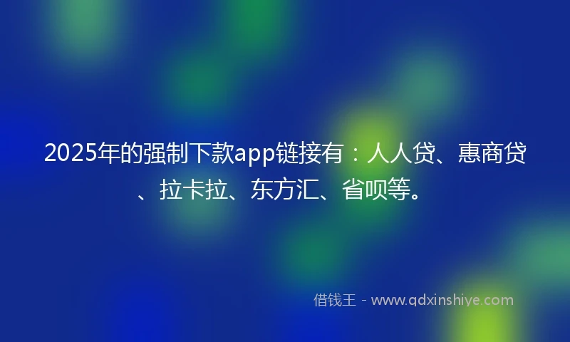 2025年的强制下款app链接有：人人贷、惠商贷、拉卡拉、东方汇、省呗等。