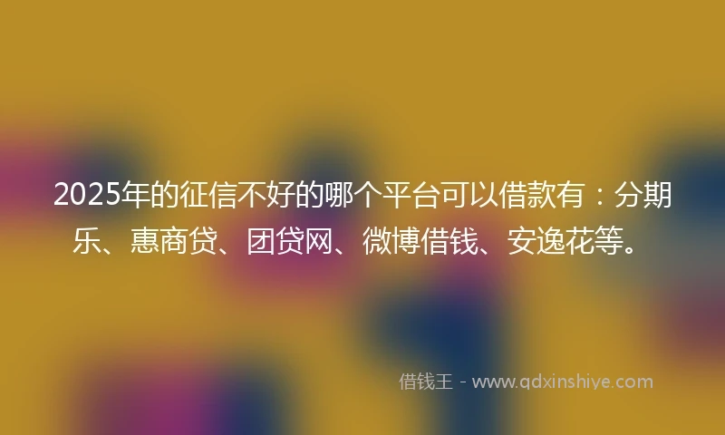 2025年的征信不好的哪个平台可以借款有：分期乐、惠商贷、团贷网、微博借钱、安逸花等。