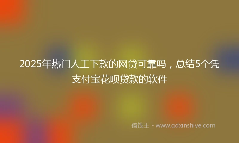 2025年热门人工下款的网贷可靠吗，总结5个凭支付宝花呗贷款的软件