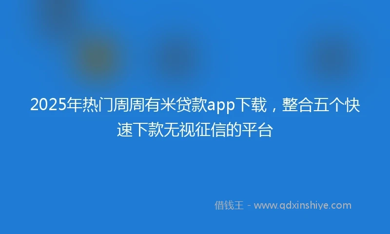2025年热门周周有米贷款app下载,整合五个快速下款无视征信的平台