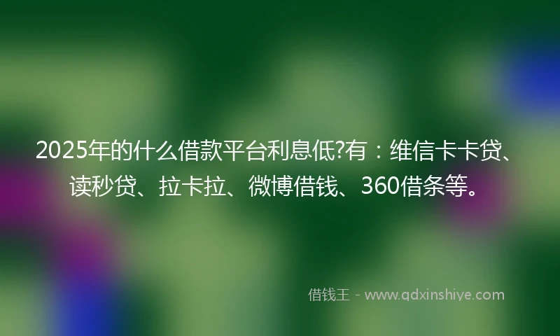 2025年的什么借款平台利息低?有：维信卡卡贷、读秒贷、拉卡拉、微博借钱、360借条等。