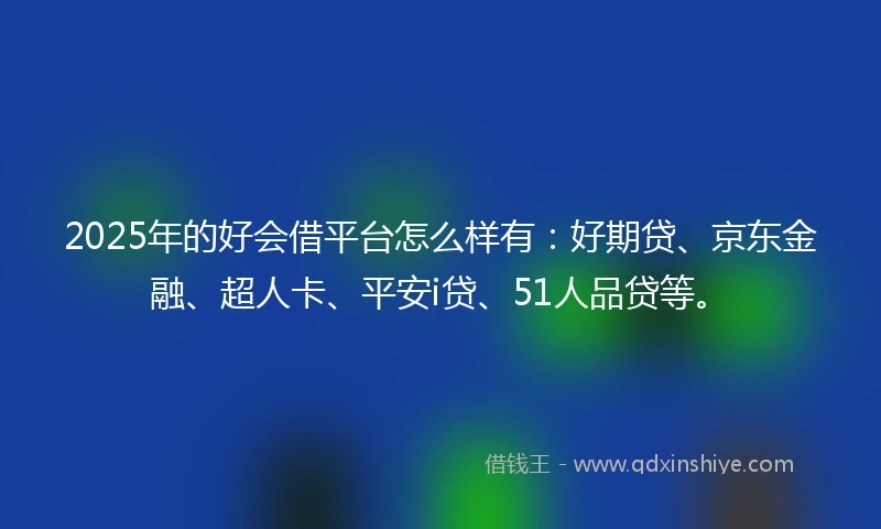 2025年的好会借平台怎么样有：好期贷、京东金融、超人卡、平安i贷、51人品贷等。