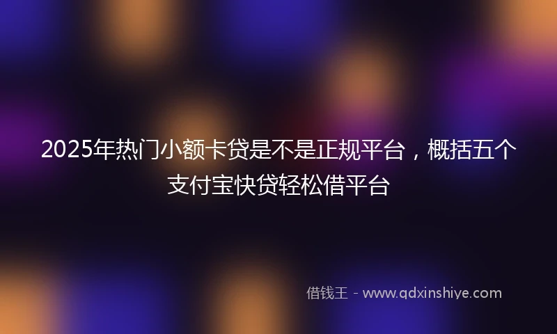 2025年热门小额卡贷是不是正规平台，概括五个支付宝快贷轻松借平台