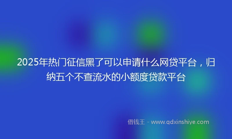 2025年热门征信黑了可以申请什么网贷平台，归纳五个不查流水的小额度贷款平台