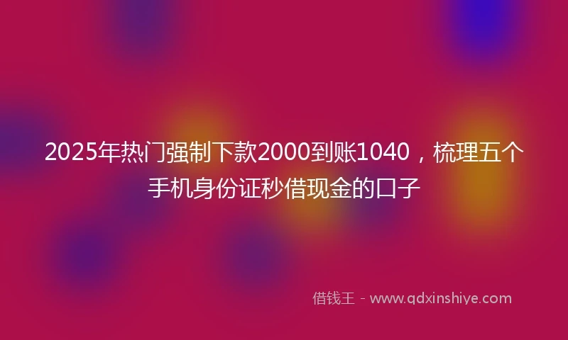 2025年热门强制下款2000到账1040，梳理五个手机身份证秒借现金的口子
