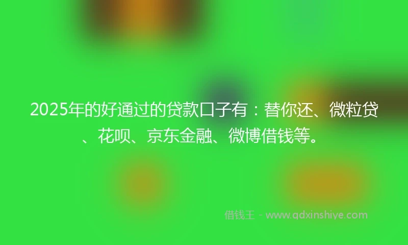 2025年的好通过的贷款口子有：替你还、微粒贷、花呗、京东金融、微博借钱等。