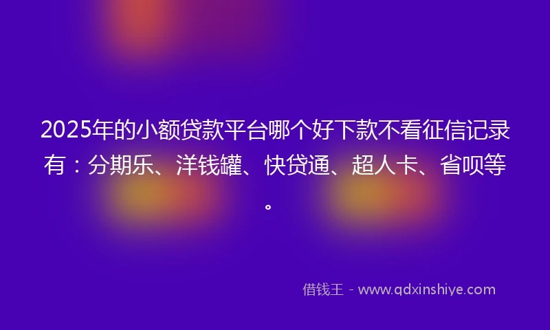 2025年的小额贷款平台哪个好下款不看征信记录有：分期乐、洋钱罐、快贷通、超人卡、省呗等。