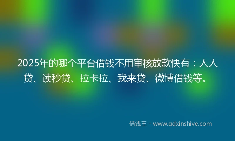 2025年的哪个平台借钱不用审核放款快有：人人贷、读秒贷、拉卡拉、我来贷、微博借钱等。