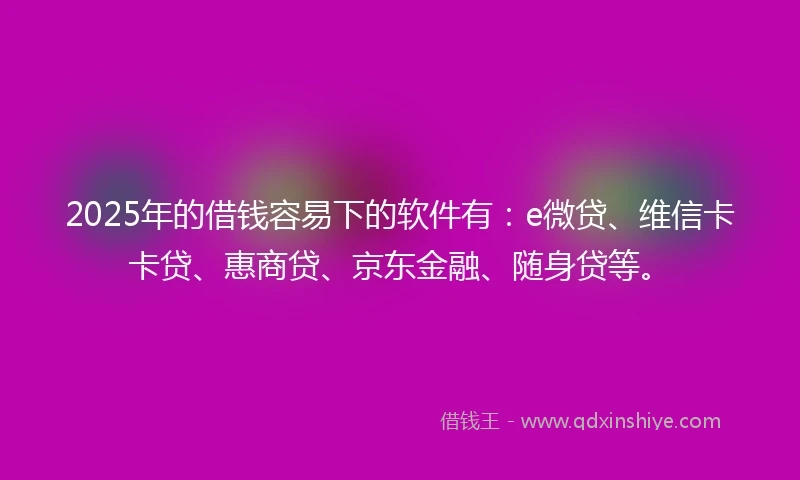 2025年的借钱容易下的软件有：e微贷、维信卡卡贷、惠商贷、京东金融、随身贷等。