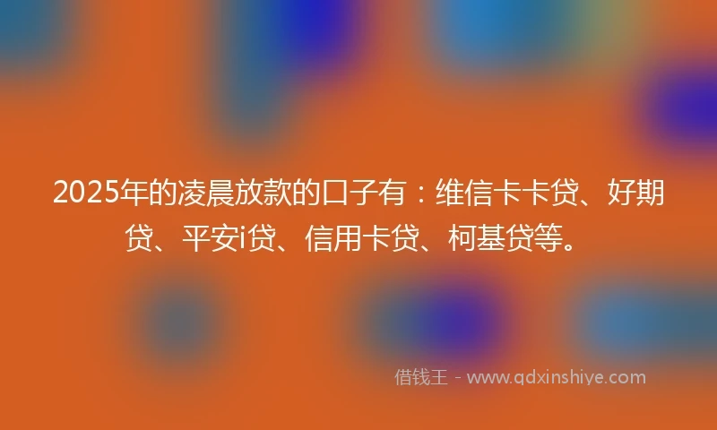 2025年的凌晨放款的口子有：维信卡卡贷、好期贷、平安i贷、信用卡贷、柯基贷等。