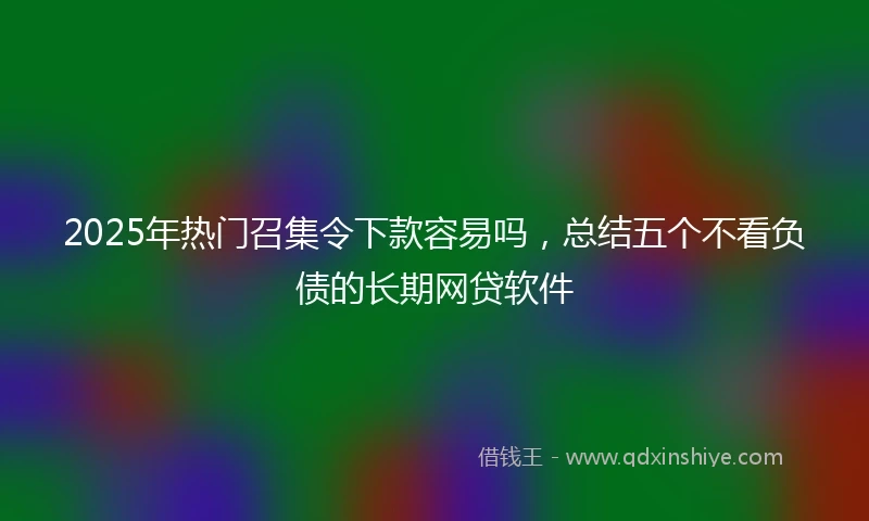 2025年热门召集令下款容易吗，总结五个不看负债的长期网贷软件