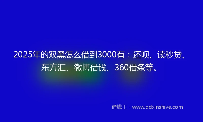 2025年的双黑怎么借到3000有：还呗、读秒贷、东方汇、微博借钱、360借条等。