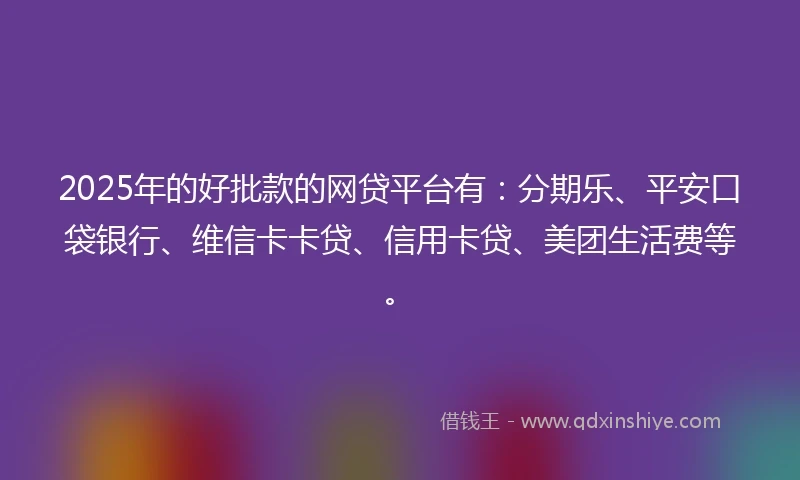 2025年的好批款的网贷平台有:分期乐、平安口袋银行、维信卡卡贷、信用卡贷、美团生活费等。