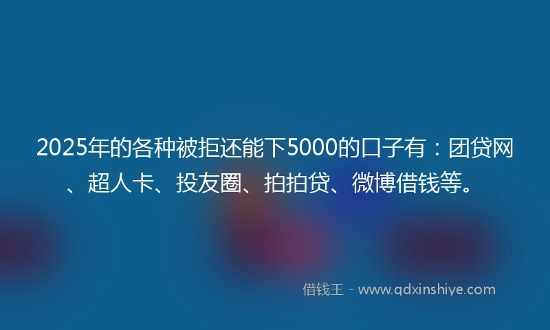 2025年的各种被拒还能下5000的口子有：团贷网、超人卡、投友圈、拍拍贷、微博借钱等。