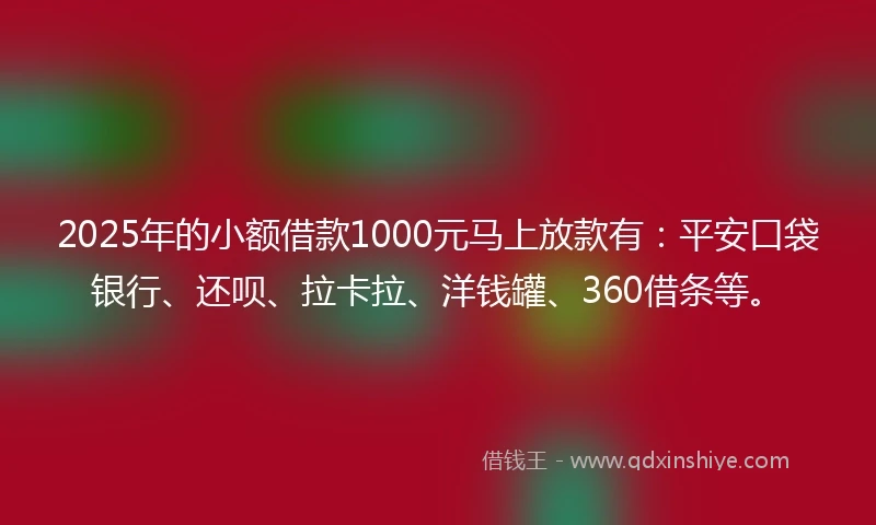 2025年的小额借款1000元马上放款有：平安口袋银行、还呗、拉卡拉、洋钱罐、360借条等。