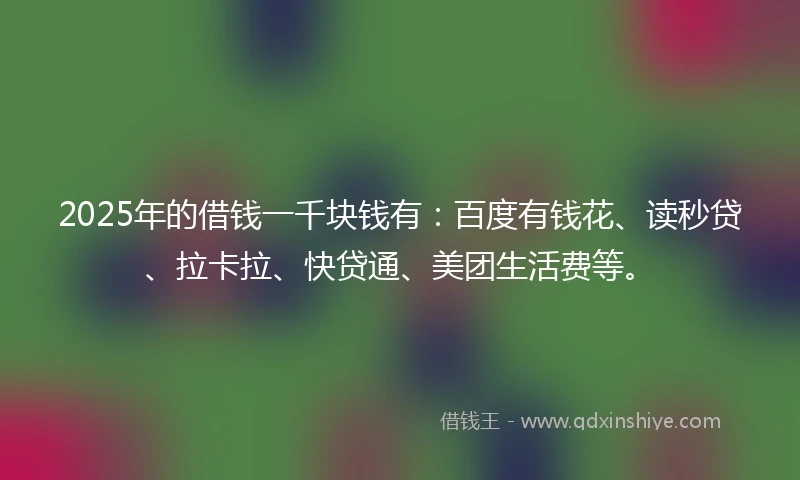 2025年的借钱一千块钱有：百度有钱花、读秒贷、拉卡拉、快贷通、美团生活费等。