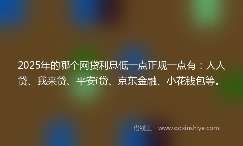 2025年的哪个网贷利息低一点正规一点有：人人贷、我来贷、平安i贷、京东金融、小花钱包等。