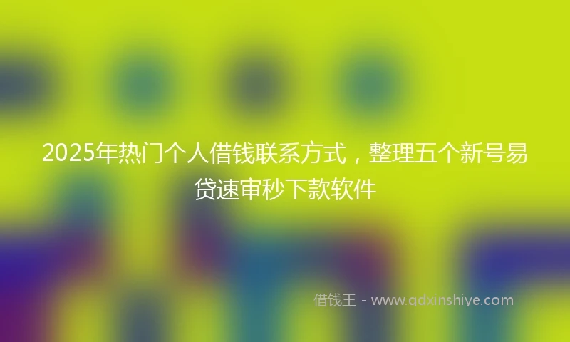 2025年热门个人借钱联系方式，整理五个新号易贷速审秒下款软件