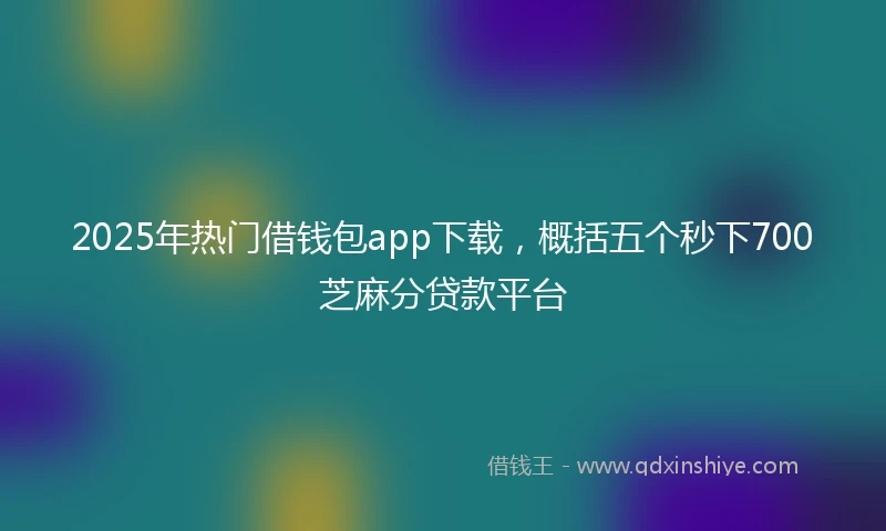 2025年热门借钱包app下载，概括五个秒下700芝麻分贷款平台