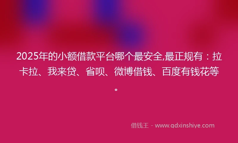 2025年的小额借款平台哪个最安全,最正规有：拉卡拉、我来贷、省呗、微博借钱、百度有钱花等。
