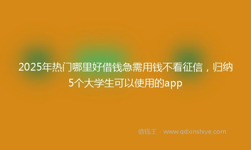 2025年热门哪里好借钱急需用钱不看征信，归纳5个大学生可以使用的app
