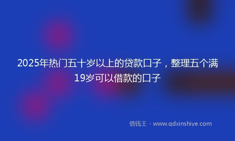 2025年热门五十岁以上的贷款口子，整理五个满19岁可以借款的口子