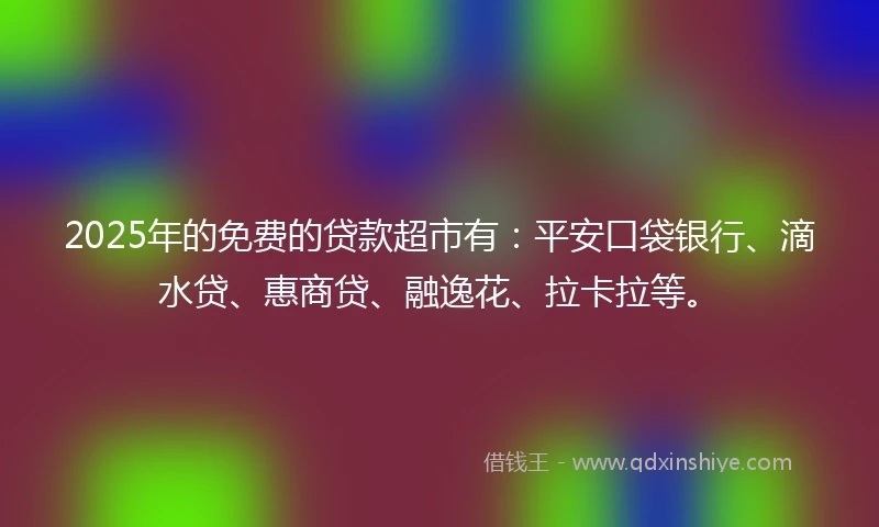 2025年的免费的贷款超市有：平安口袋银行、滴水贷、惠商贷、融逸花、拉卡拉等。