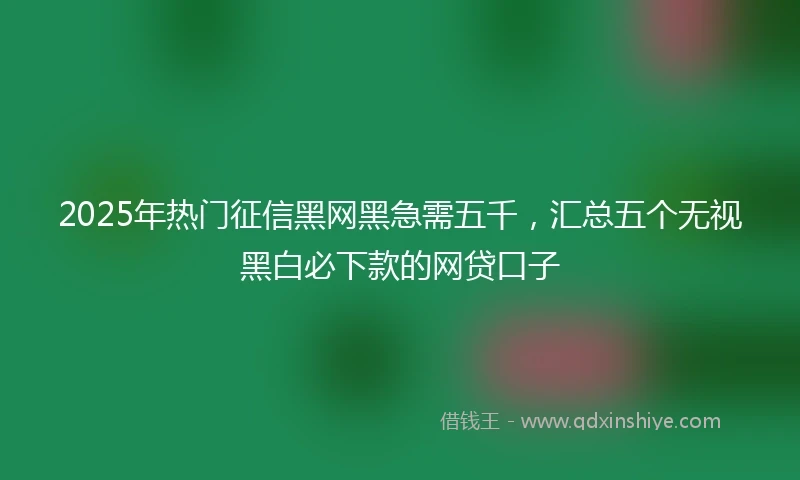 2025年热门征信黑网黑急需五千，汇总五个无视黑白必下款的网贷口子