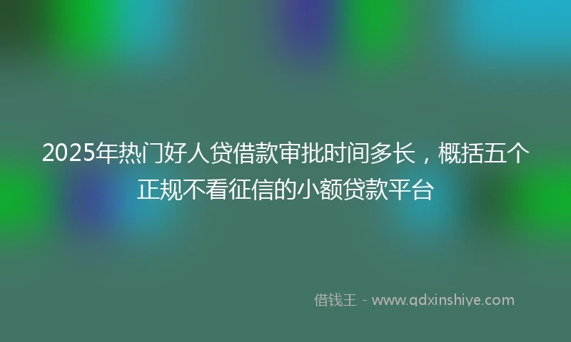 2025年热门好人贷借款审批时间多长，概括五个正规不看征信的小额贷款平台