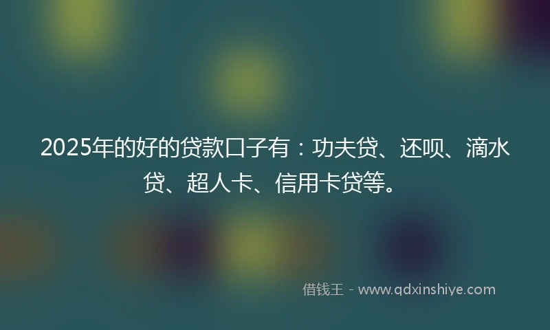 2025年的好的贷款口子有：功夫贷、还呗、滴水贷、超人卡、信用卡贷等。
