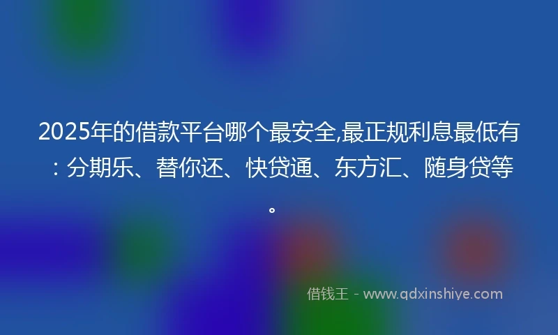 2025年的借款平台哪个最安全,最正规利息最低有：分期乐、替你还、快贷通、东方汇、随身贷等。
