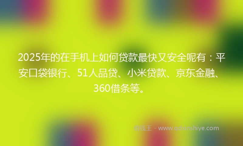 2025年的在手机上如何贷款最快又安全呢有：平安口袋银行、51人品贷、小米贷款、京东金融、360借条等。