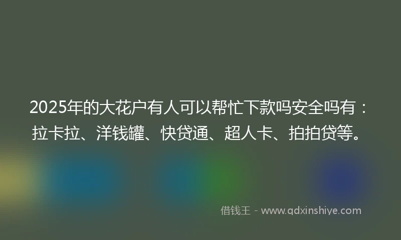 2025年的大花户有人可以帮忙下款吗安全吗有：拉卡拉、洋钱罐、快贷通、超人卡、拍拍贷等。