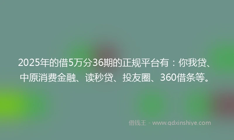 2025年的借5万分36期的正规平台有：你我贷、中原消费金融、读秒贷、投友圈、360借条等。