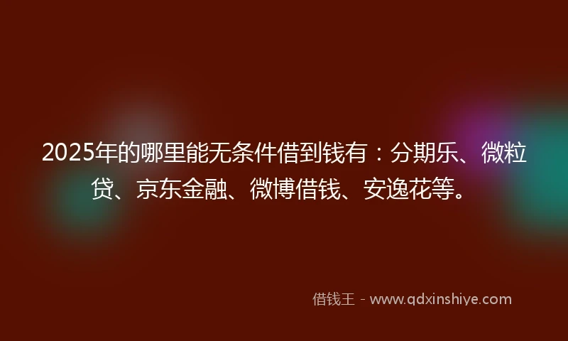 2025年的哪里能无条件借到钱有：分期乐、微粒贷、京东金融、微博借钱、安逸花等。