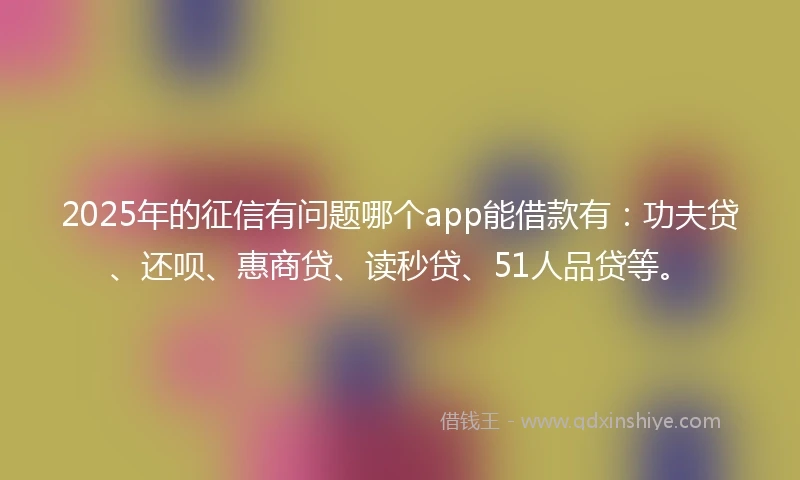 2025年的征信有问题哪个app能借款有：功夫贷、还呗、惠商贷、读秒贷、51人品贷等。