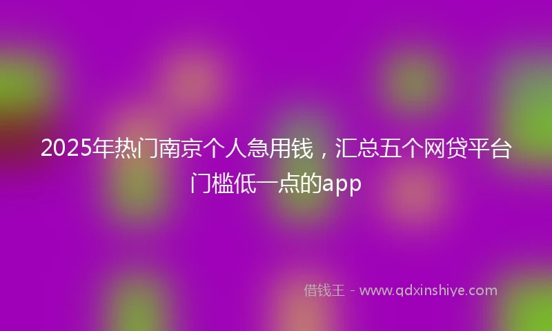 2025年热门南京个人急用钱，汇总五个网贷平台门槛低一点的app